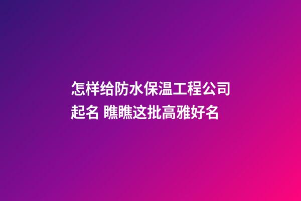 怎样给防水保温工程公司起名 瞧瞧这批高雅好名-第1张-公司起名-玄机派